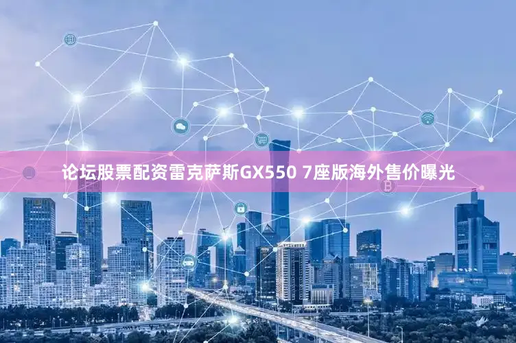论坛股票配资雷克萨斯GX550 7座版海外售价曝光