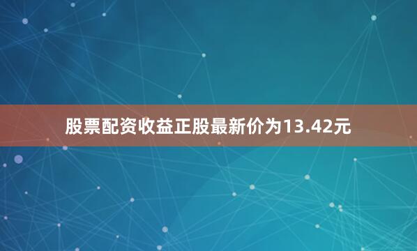 股票配资收益正股最新价为13.42元