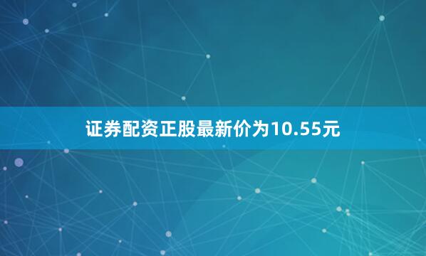 证券配资正股最新价为10.55元