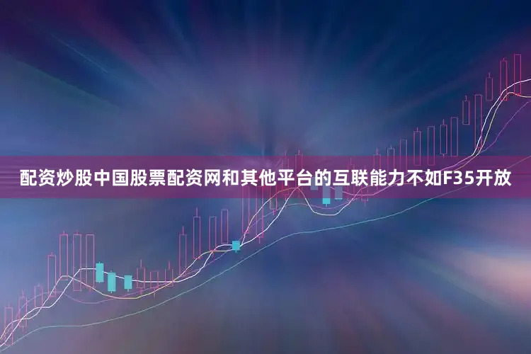 配资炒股中国股票配资网和其他平台的互联能力不如F35开放
