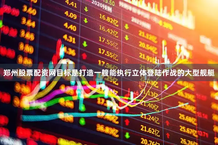郑州股票配资网目标是打造一艘能执行立体登陆作战的大型舰艇