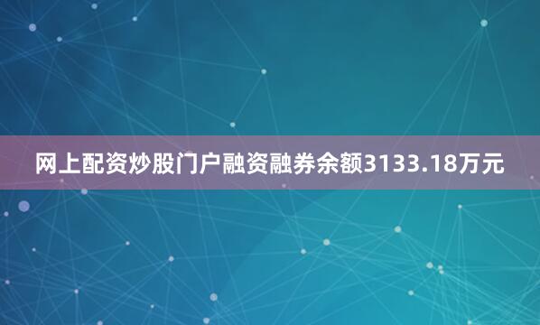 网上配资炒股门户融资融券余额3133.18万元