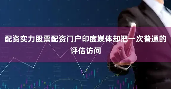 配资实力股票配资门户印度媒体却把一次普通的评估访问
