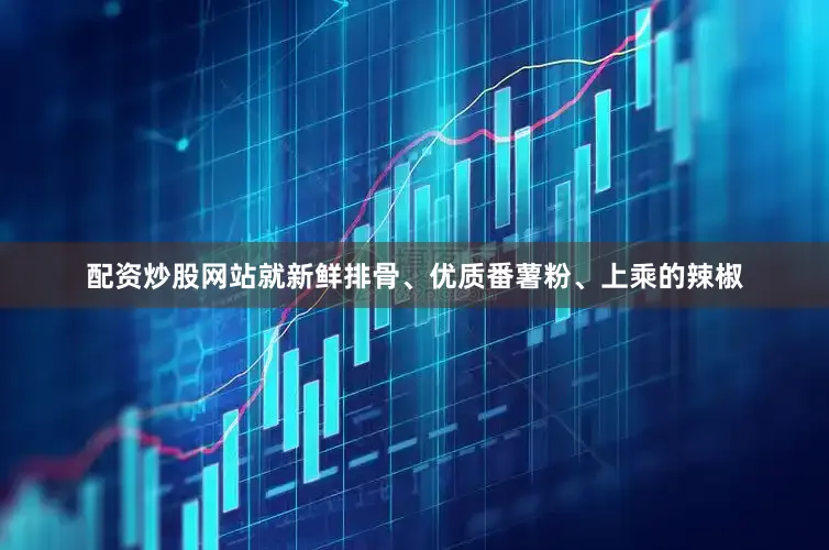 配资炒股网站就新鲜排骨、优质番薯粉、上乘的辣椒