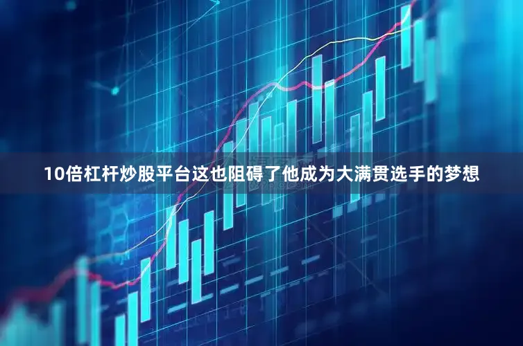 10倍杠杆炒股平台这也阻碍了他成为大满贯选手的梦想