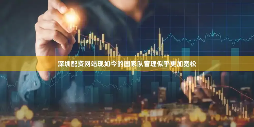 深圳配资网站现如今的国家队管理似乎更加宽松