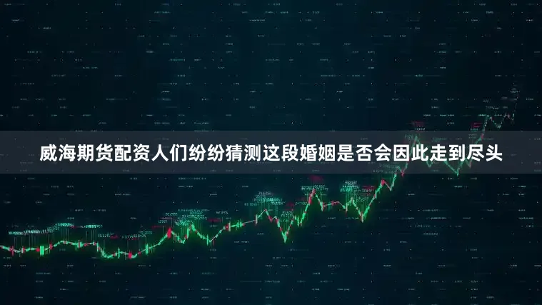 威海期货配资人们纷纷猜测这段婚姻是否会因此走到尽头