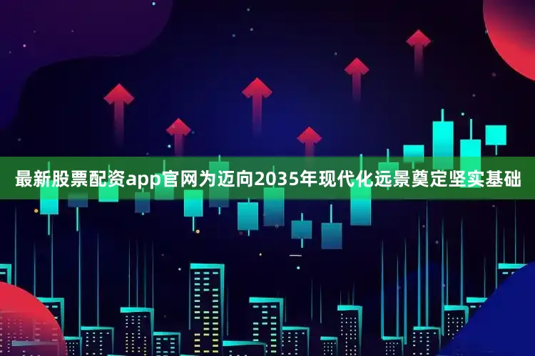 最新股票配资app官网为迈向2035年现代化远景奠定坚实基础