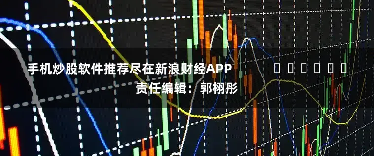 手机炒股软件推荐尽在新浪财经APP 责任编辑:郭栩彤